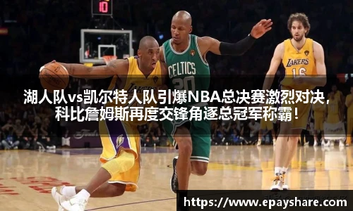 湖人队vs凯尔特人队引爆NBA总决赛激烈对决，科比詹姆斯再度交锋角逐总冠军称霸！